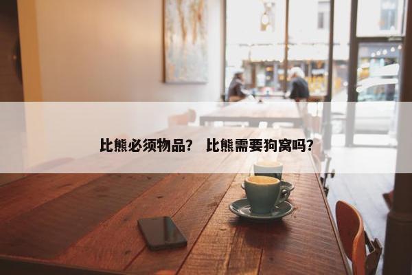 比熊必须物品? 比熊需要狗窝吗? 比熊必须物品? 比熊需要狗窝吗?