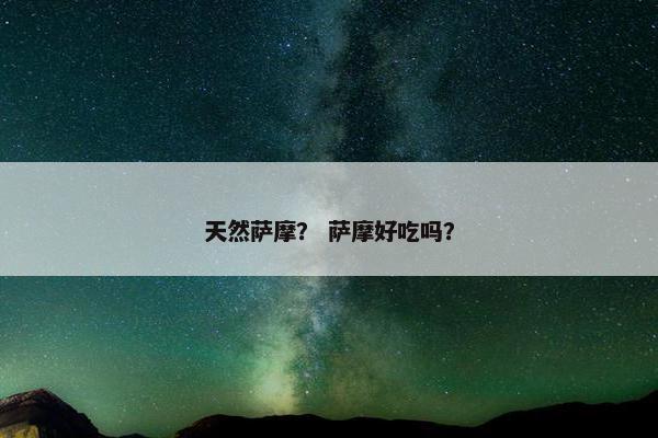 天然萨摩? 萨摩好吃吗? 天然萨摩? 萨摩好吃吗?