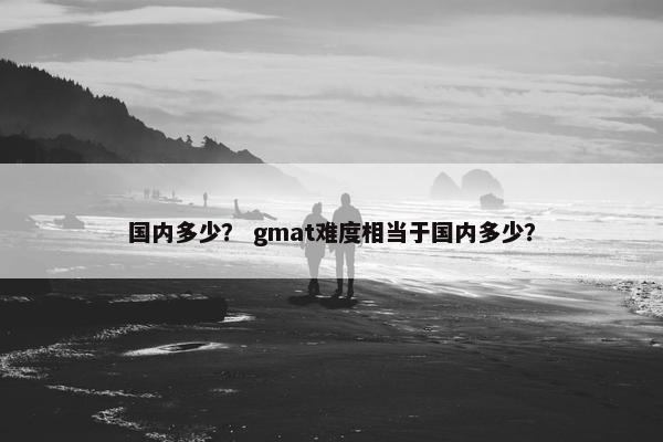 国内多少? gmat难度相当于国内多少? 国内多少? gmat难度相当于国内多少?