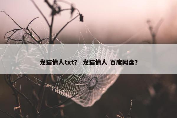 龙猫情人txt? 龙猫情人 百度网盘? 龙猫情人txt? 龙猫情人 百度网盘?