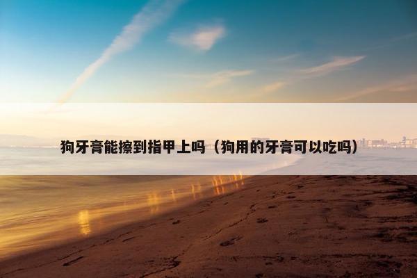 狗牙膏能擦到指甲上吗(狗用的牙膏可以吃吗) 狗牙膏能擦到指甲上吗(狗用的牙膏可以吃吗)