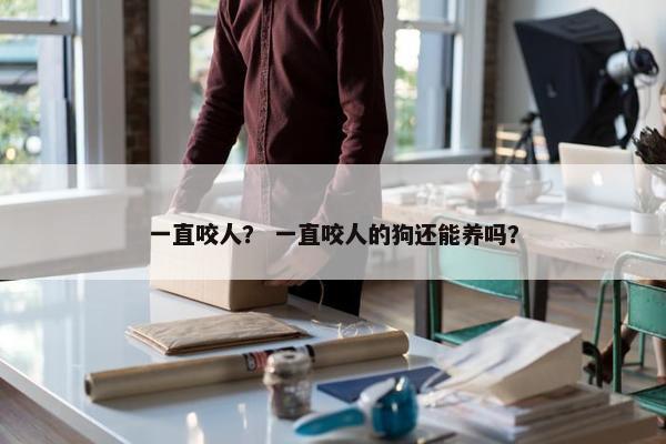 一直咬人？ 一直咬人的狗还能养吗？