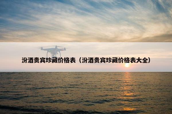 汾酒贵宾珍藏价格表(汾酒贵宾珍藏价格表大全) 汾酒贵宾珍藏价格表(汾酒贵宾珍藏价格表大全)