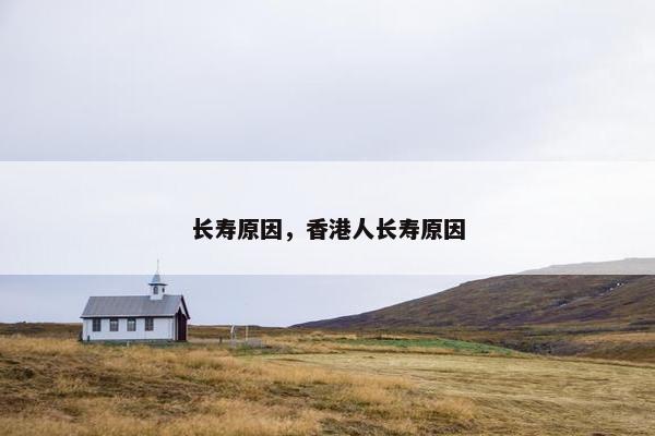 长寿原因,香港人长寿原因 长寿原因,香港人长寿原因