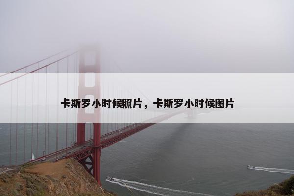 卡斯罗小时候照片,卡斯罗小时候图片 卡斯罗小时候照片,卡斯罗小时候图片