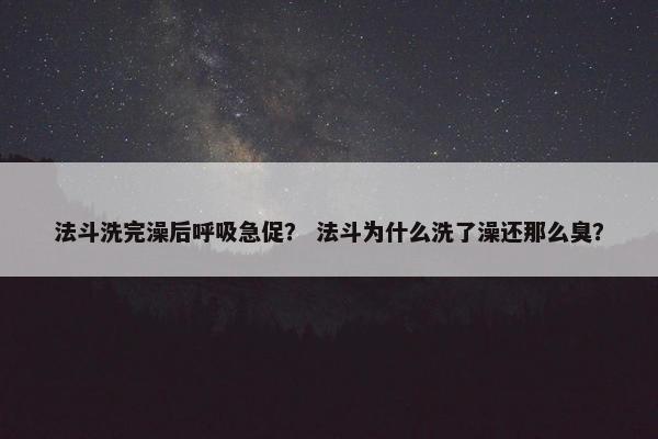 法斗洗完澡后呼吸急促? 法斗为什么洗了澡还那么臭? 法斗洗完澡后呼吸急促? 法斗为什么洗了澡还那么臭?