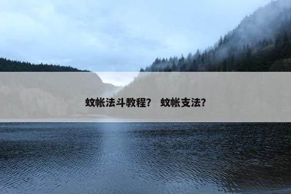 蚊帐法斗教程? 蚊帐支法? 蚊帐法斗教程? 蚊帐支法?