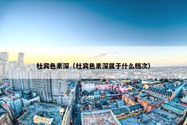 杜宾色素深（杜宾色素深属于什么档次）