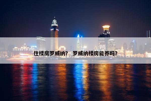 住楼房罗威纳？ 罗威纳楼房能养吗？