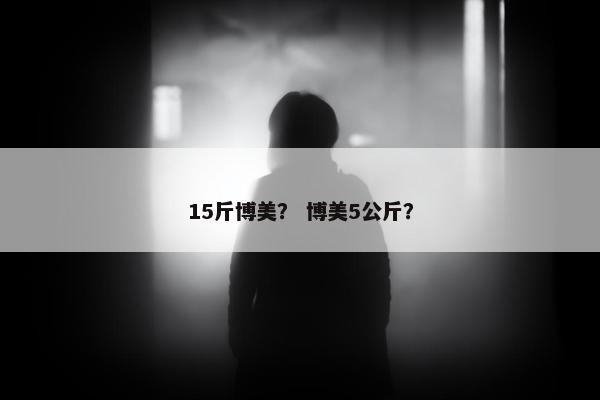 15斤博美？ 博美5公斤？