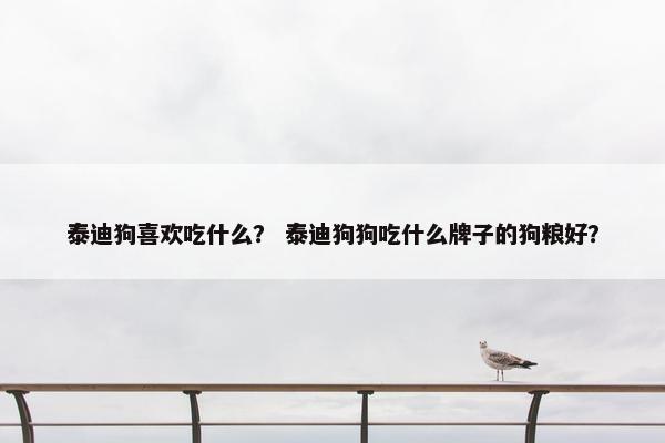 泰迪狗喜欢吃什么？ 泰迪狗狗吃什么牌子的狗粮好？