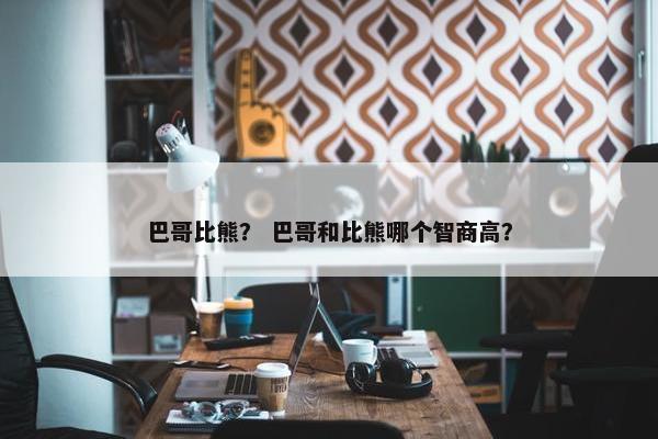 巴哥比熊？ 巴哥和比熊哪个智商高？