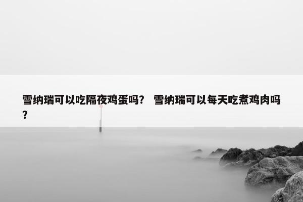 雪纳瑞可以吃隔夜鸡蛋吗？ 雪纳瑞可以每天吃煮鸡肉吗？