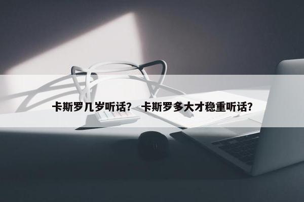 卡斯罗几岁听话？ 卡斯罗多大才稳重听话？