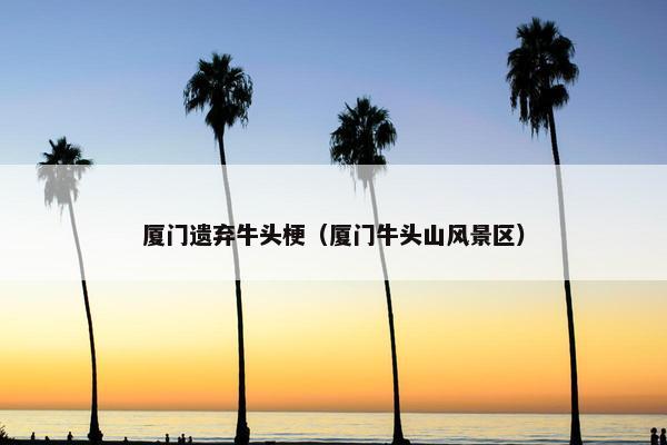 厦门遗弃牛头梗（厦门牛头山风景区）