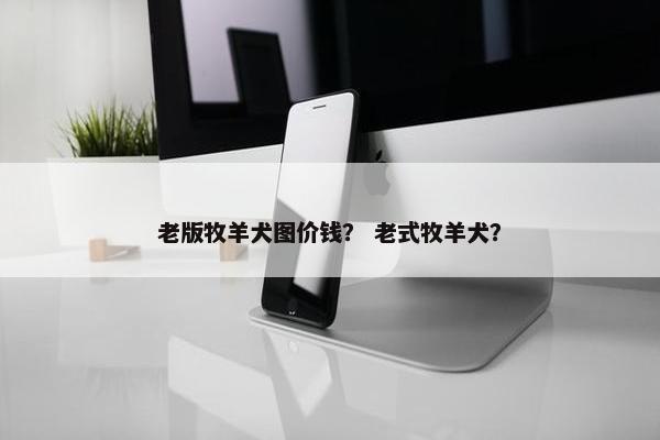 老版牧羊犬图价钱？ 老式牧羊犬？