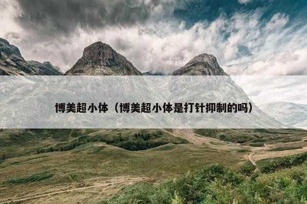 博美超小体（博美超小体是打针抑制的吗）
