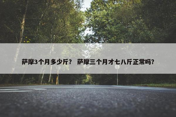 萨摩3个月多少斤？ 萨摩三个月才七八斤正常吗？