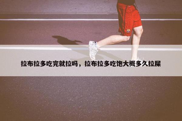 拉布拉多吃完就拉吗，拉布拉多吃饱大概多久拉屎