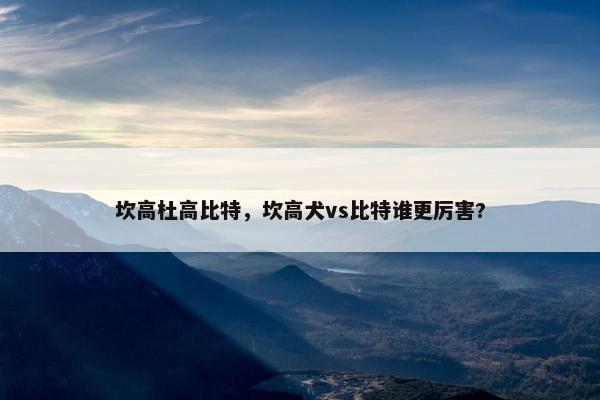 坎高杜高比特，坎高犬vs比特谁更厉害?