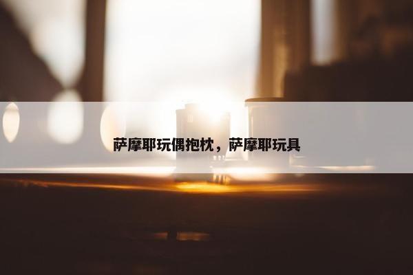 萨摩耶玩偶抱枕，萨摩耶玩具