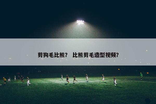 剪狗毛比熊？ 比熊剪毛造型视频？