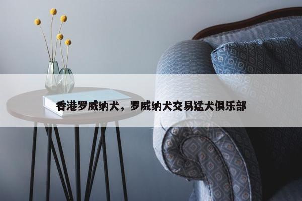 香港罗威纳犬，罗威纳犬交易猛犬俱乐部