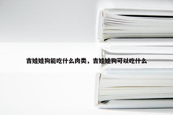 吉娃娃狗能吃什么肉类，吉娃娃狗可以吃什么