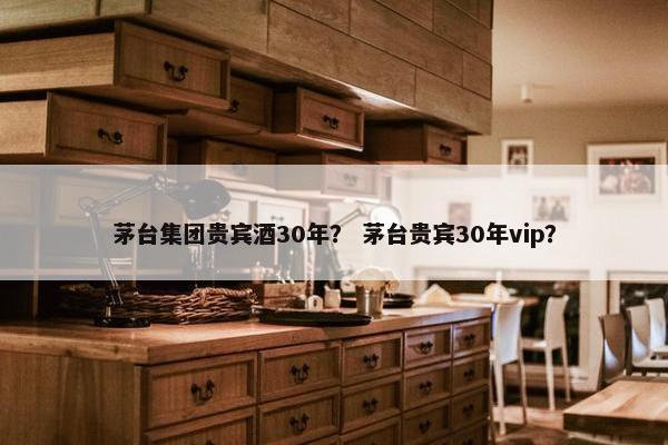 茅台集团贵宾酒30年？ 茅台贵宾30年vip？