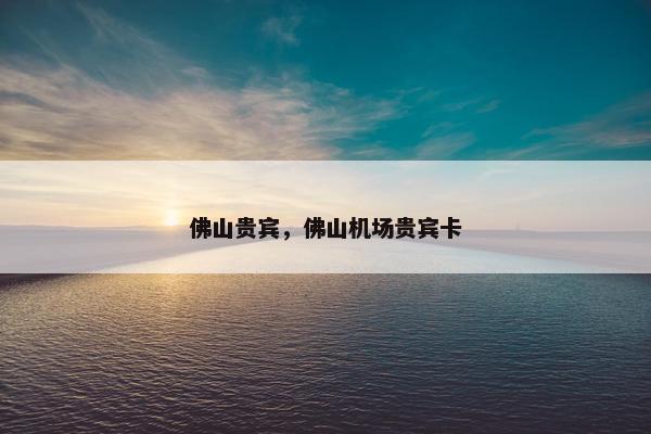 佛山贵宾，佛山机场贵宾卡