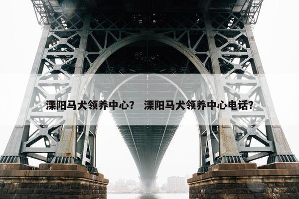 溧阳马犬领养中心？ 溧阳马犬领养中心电话？