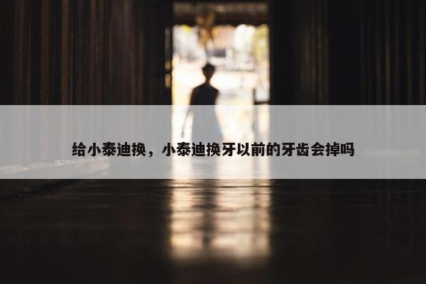 给小泰迪换，小泰迪换牙以前的牙齿会掉吗