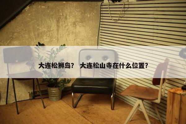 大连松狮岛？ 大连松山寺在什么位置？