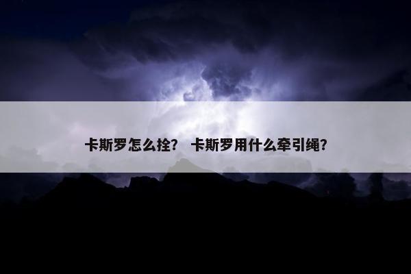 卡斯罗怎么拴？ 卡斯罗用什么牵引绳？