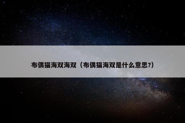 布偶猫海双海双（布偶猫海双是什么意思?）
