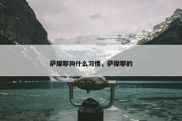 萨摩耶狗什么习惯，萨摩耶的