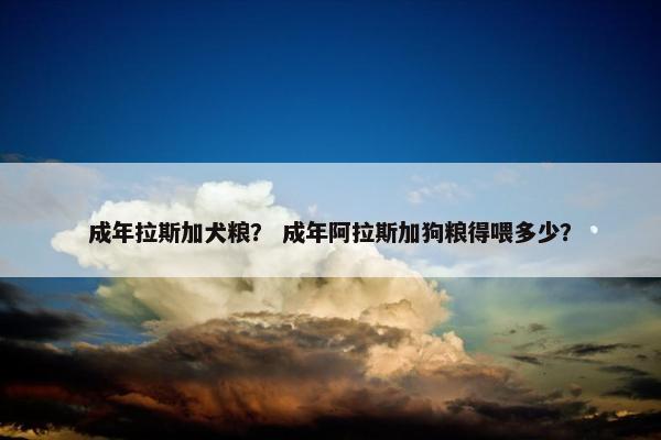 成年拉斯加犬粮？ 成年阿拉斯加狗粮得喂多少？