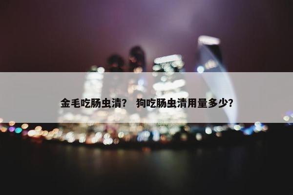 金毛吃肠虫清？ 狗吃肠虫清用量多少？