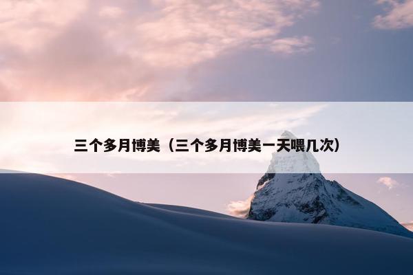 三个多月博美（三个多月博美一天喂几次）