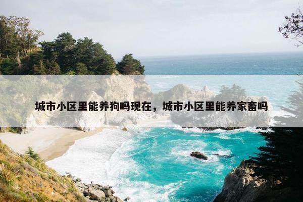 城市小区里能养狗吗现在，城市小区里能养家畜吗
