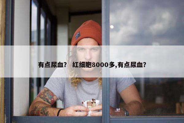 有点尿血？ 红细胞8000多,有点尿血？