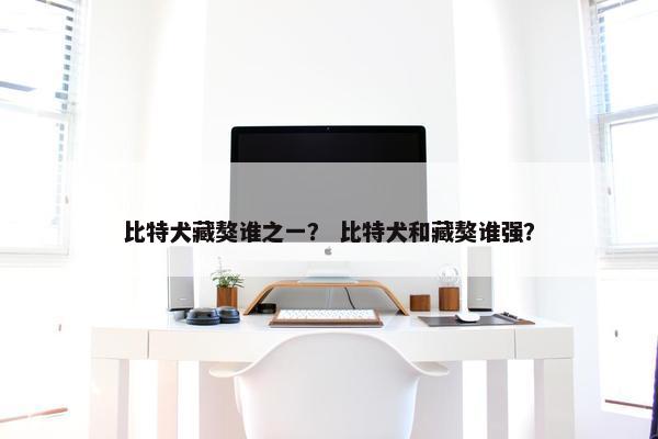 比特犬藏獒谁之一？ 比特犬和藏獒谁强？