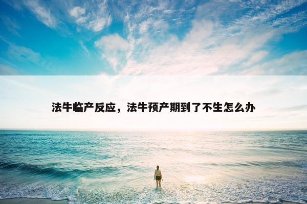 法牛临产反应，法牛预产期到了不生怎么办