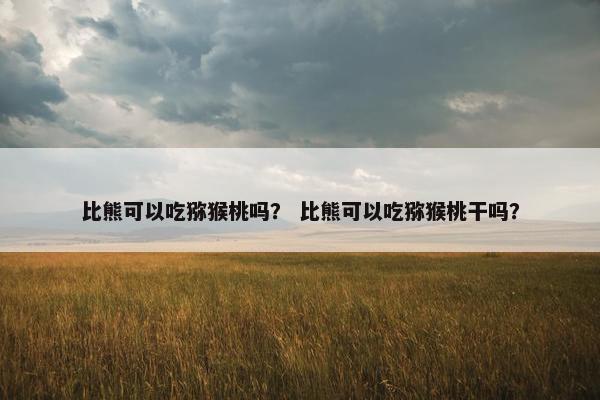 比熊可以吃猕猴桃吗？ 比熊可以吃猕猴桃干吗？