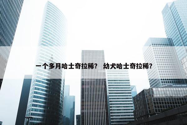 一个多月哈士奇拉稀？ 幼犬哈士奇拉稀？
