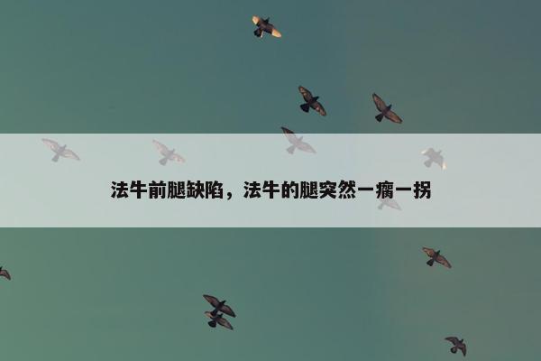 法牛前腿缺陷，法牛的腿突然一瘸一拐