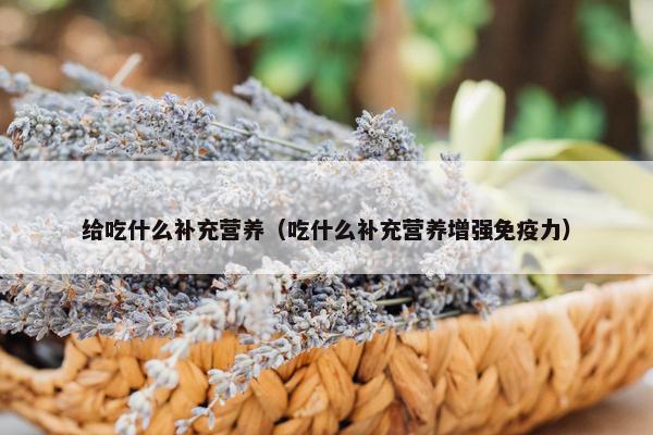 给吃什么补充营养（吃什么补充营养增强免疫力）