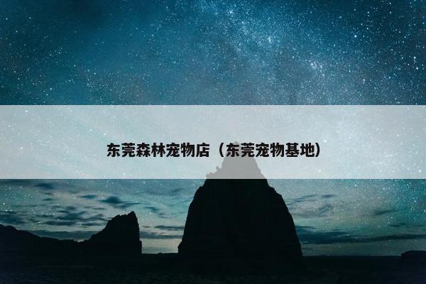 东莞森林宠物店（东莞宠物基地）