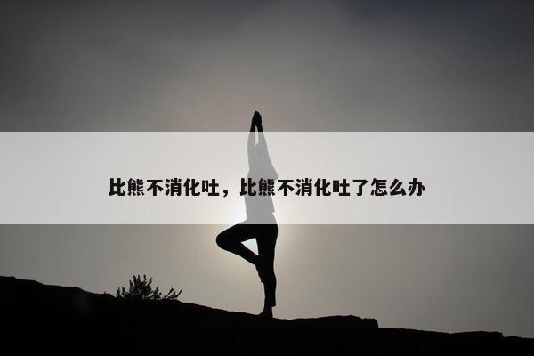 比熊不消化吐，比熊不消化吐了怎么办