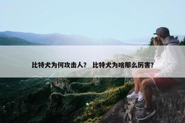 比特犬为何攻击人？ 比特犬为啥那么厉害？